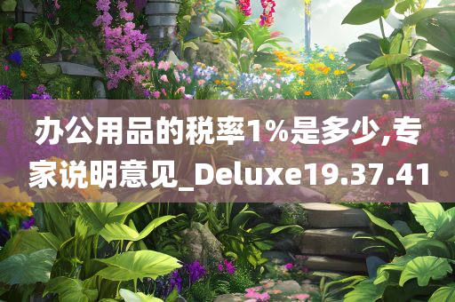 办公用品的税率1%是多少,专家说明意见_Deluxe19.37.41