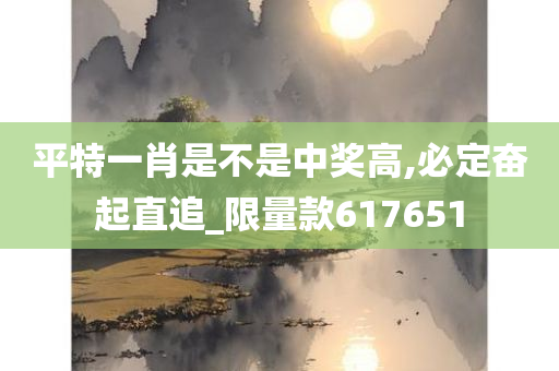 平特一肖是不是中奖高,必定奋起直追_限量款617651