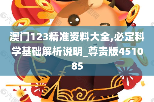 澳门123精准资料大全,必定科学基础解析说明_尊贵版451085