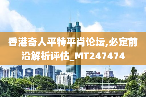 香港奇人平特平肖论坛,必定前沿解析评估_MT247474