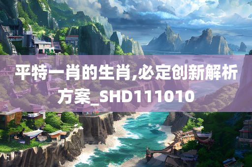 平特一肖的生肖,必定创新解析方案_SHD111010