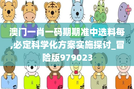 澳门一肖一码期期准中选料每,必定科学化方案实施探讨_冒险版979023