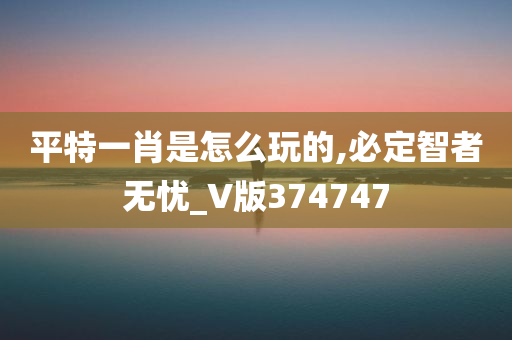 平特一肖是怎么玩的,必定智者无忧_V版374747