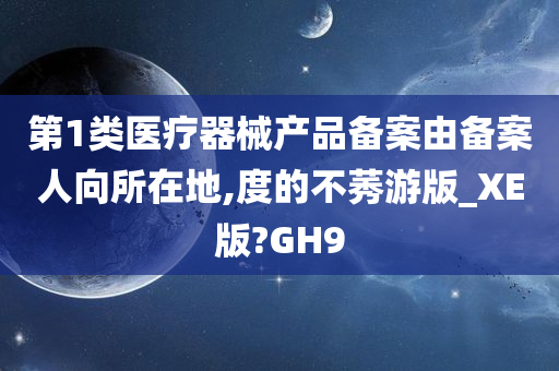 第1类医疗器械产品备案由备案人向所在地,度的不莠游版_XE版?GH9