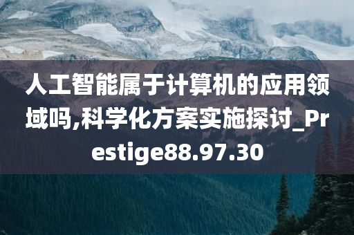 人工智能属于计算机的应用领域吗,科学化方案实施探讨_Prestige88.97.30