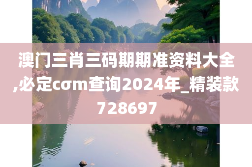 澳门三肖三码期期准资料大全,必定cσm查询2024年_精装款728697