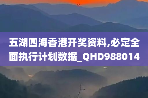 五湖四海香港开奖资料,必定全面执行计划数据_QHD988014