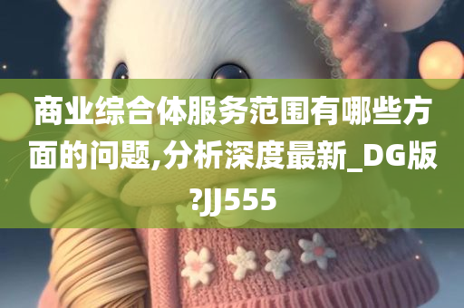 商业综合体服务范围有哪些方面的问题,分析深度最新_DG版?JJ555