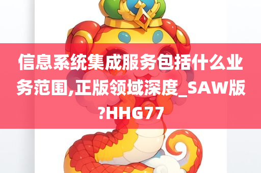 信息系统集成服务包括什么业务范围,正版领域深度_SAW版?HHG77