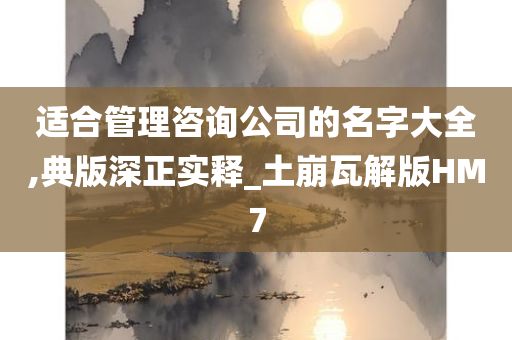 适合管理咨询公司的名字大全,典版深正实释_土崩瓦解版HM7