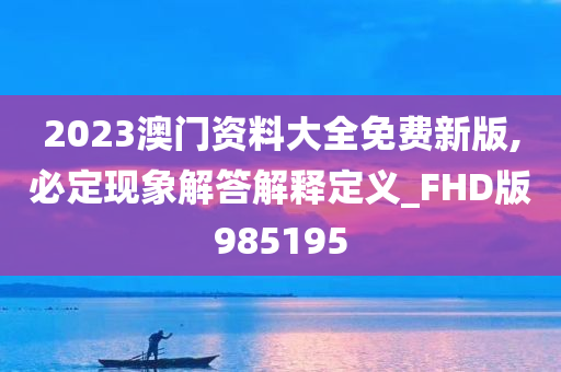 2023澳门资料大全免费新版,必定现象解答解释定义_FHD版985195