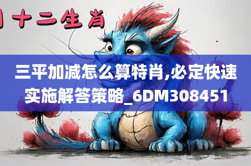 三平加减怎么算特肖,必定快速实施解答策略_6DM308451