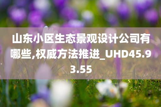 山东小区生态景观设计公司有哪些,权威方法推进_UHD45.93.55