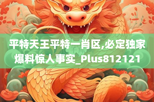 平特天王平特一肖区,必定独家爆料惊人事实_Plus812121