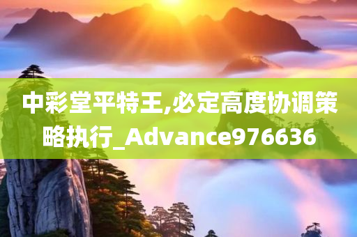 中彩堂平特王,必定高度协调策略执行_Advance976636