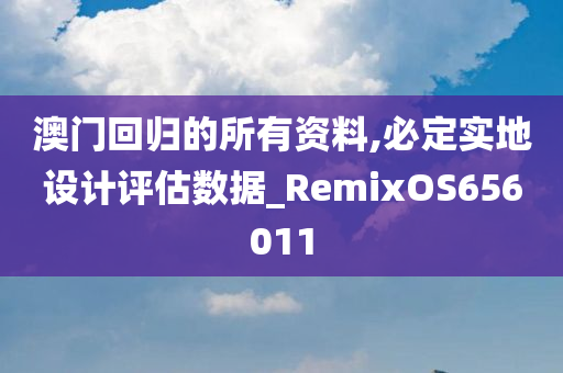 澳门回归的所有资料,必定实地设计评估数据_RemixOS656011