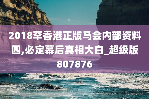 2018罕香港正版马会内部资料四,必定幕后真相大白_超级版807876