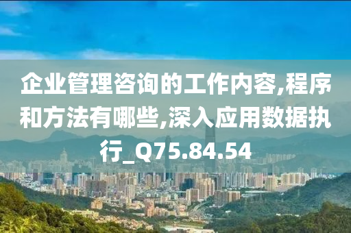 企业管理咨询的工作内容,程序和方法有哪些,深入应用数据执行_Q75.84.54