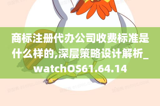 商标注册代办公司收费标准是什么样的,深层策略设计解析_watchOS61.64.14