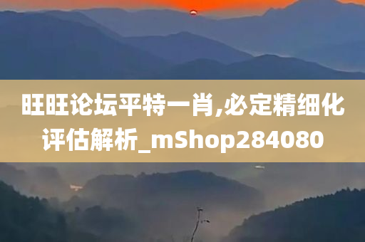 旺旺论坛平特一肖,必定精细化评估解析_mShop284080