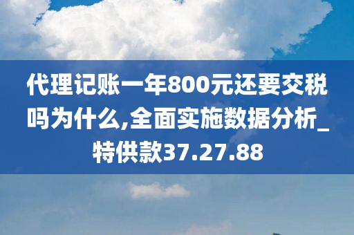 代理记账一年800元还要交税吗为什么,全面实施数据分析_特供款37.27.88