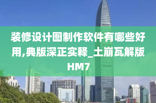 装修设计图制作软件有哪些好用,典版深正实释_土崩瓦解版HM7