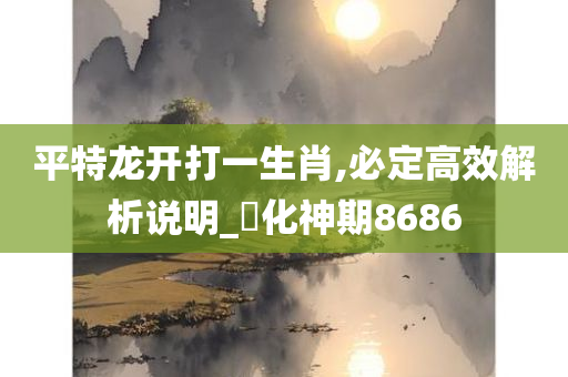 平特龙开打一生肖,必定高效解析说明_‌化神期8686