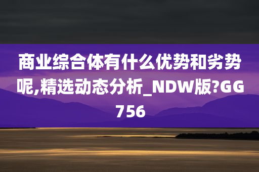 商业综合体有什么优势和劣势呢,精选动态分析_NDW版?GG756