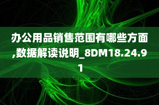 办公用品销售范围有哪些方面,数据解读说明_8DM18.24.91