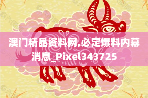 澳门精品资料网,必定爆料内幕消息_Pixel343725