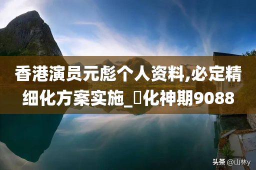 香港演员元彪个人资料,必定精细化方案实施_‌化神期9088