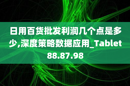 日用百货批发利润几个点是多少,深度策略数据应用_Tablet88.87.98