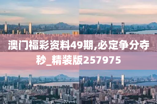 澳门福彩资料49期,必定争分夺秒_精装版257975