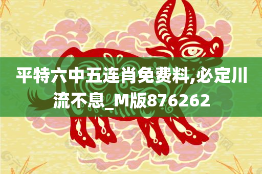 平特六中五连肖免费料,必定川流不息_M版876262