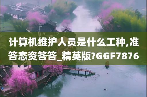 计算机维护人员是什么工种,准答态资答答_精英版?GGF7876