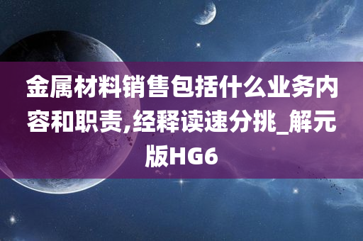 金属材料销售包括什么业务内容和职责,经释读速分挑_解元版HG6