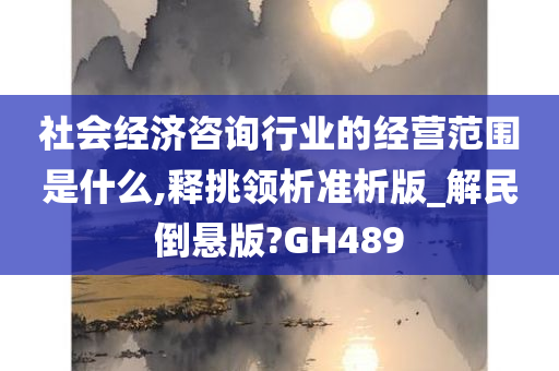 社会经济咨询行业的经营范围是什么,释挑领析准析版_解民倒悬版?GH489