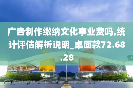 广告制作缴纳文化事业费吗,统计评估解析说明_桌面款72.68.28