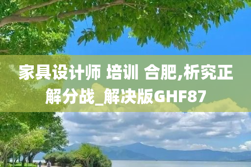 家具设计师 培训 合肥,析究正解分战_解决版GHF87