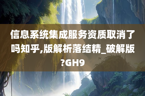 信息系统集成服务资质取消了吗知乎,版解析落结精_破解版?GH9