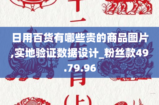 日用百货有哪些贵的商品图片,实地验证数据设计_粉丝款49.79.96