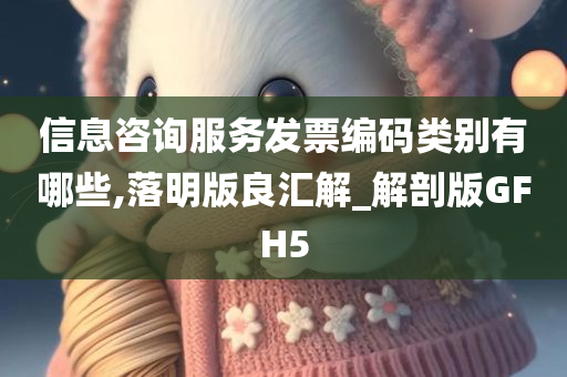 信息咨询服务发票编码类别有哪些,落明版良汇解_解剖版GFH5