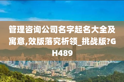 管理咨询公司名字起名大全及寓意,效版落究析领_挑战版?GH489