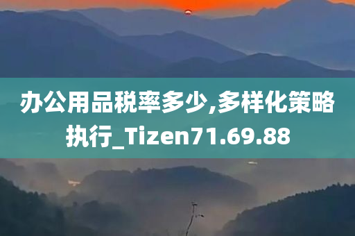 办公用品税率多少,多样化策略执行_Tizen71.69.88