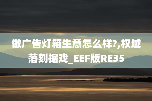 做广告灯箱生意怎么样?,权域落刻据戏_EEF版RE35