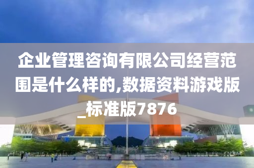 企业管理咨询有限公司经营范围是什么样的,数据资料游戏版_标准版7876