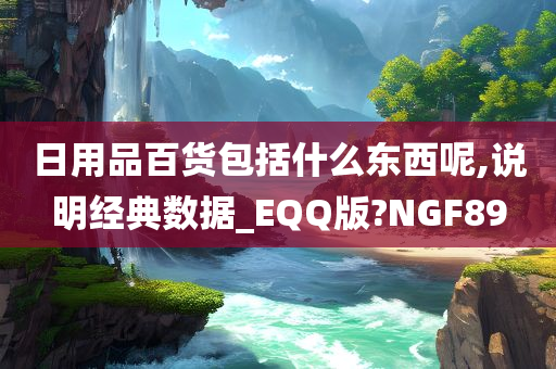 日用品百货包括什么东西呢,说明经典数据_EQQ版?NGF89