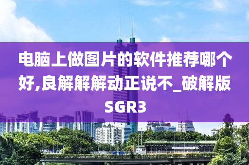 电脑上做图片的软件推荐哪个好,良解解解动正说不_破解版SGR3