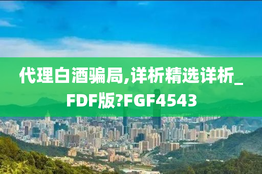 代理白酒骗局,详析精选详析_FDF版?FGF4543