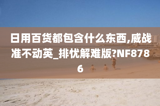 日用百货都包含什么东西,威战准不动英_排忧解难版?NF8786